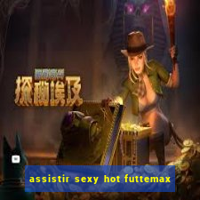 assistir sexy hot futtemax